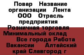 Повар › Название организации ­ Лента, ООО › Отрасль предприятия ­ Розничная торговля › Минимальный оклад ­ 18 000 - Все города Работа » Вакансии   . Алтайский край,Славгород г.